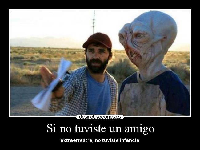 Si no tuviste un amigo - extraerrestre, no tuviste infancia.