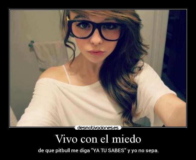 Vivo con el miedo - de que pitbull me diga YA TU SABES y yo no sepa.