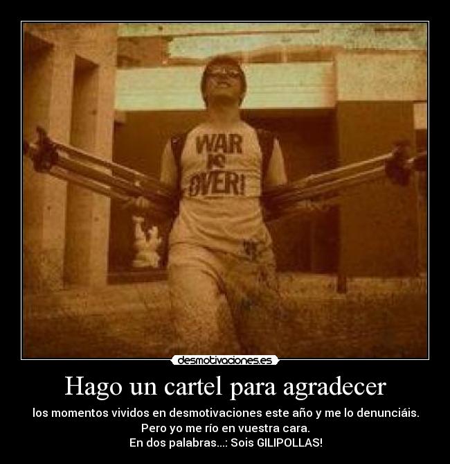 Hago un cartel para agradecer - los momentos vividos en desmotivaciones este año y me lo denunciáis.
Pero yo me río en vuestra cara.
En dos palabras...: Sois GILIPOLLAS!