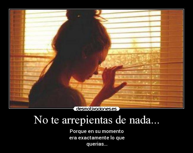 No te arrepientas de nada... - Porque en su momento
era exactamente lo que
querias...