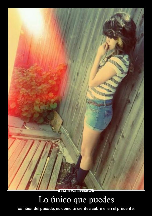 Lo único que puedes - cambiar del pasado, es como te sientes sobre el en el presente.