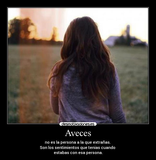 Aveces - no es la persona a la que extrañas.
Son los sentimientos que tenias cuando
estabas con esa persona.
