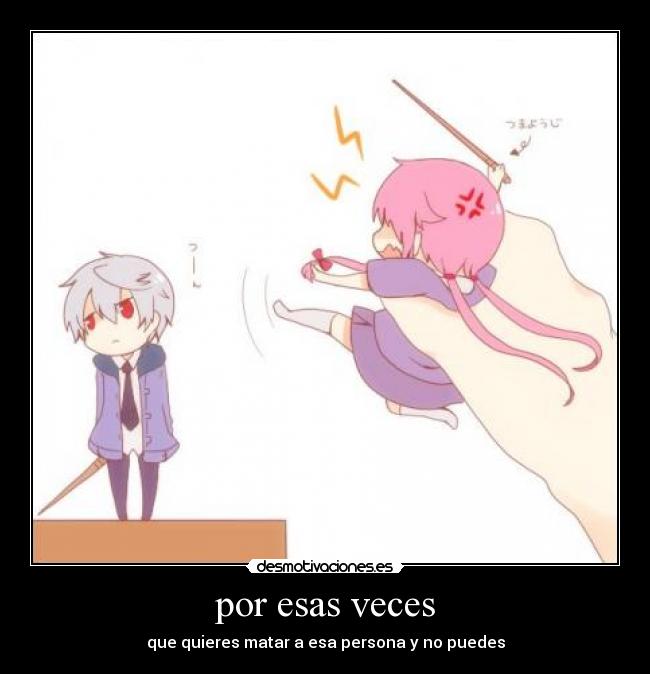 por esas veces - que quieres matar a esa persona y no puedes