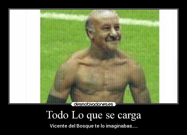 Todo Lo que se carga - Vicente del Bosque te lo imaginabas.....
