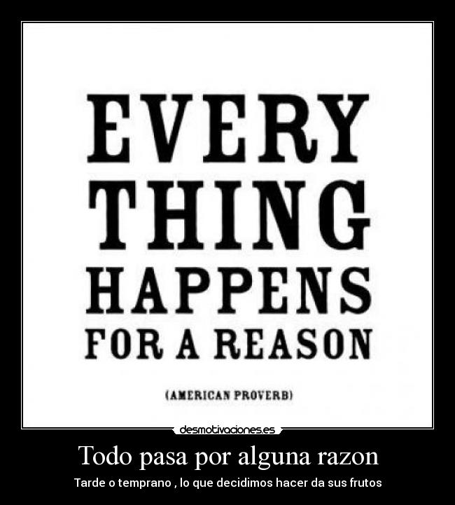 Todo pasa por alguna razon - Tarde o temprano , lo que decidimos hacer da sus frutos