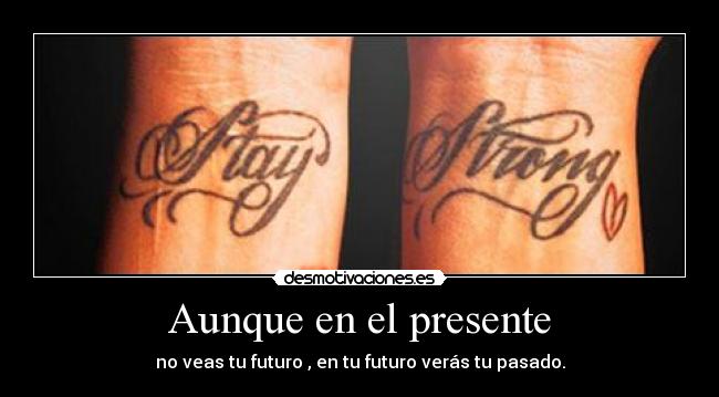 Aunque en el presente - no veas tu futuro , en tu futuro verás tu pasado.