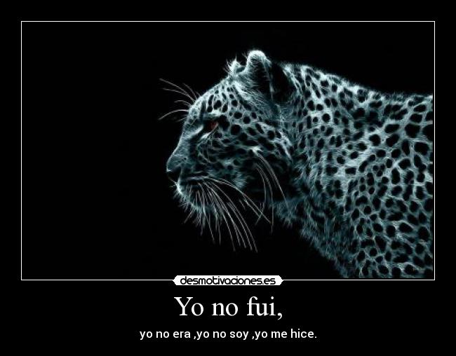 Yo no fui, - yo no era ,yo no soy ,yo me hice.