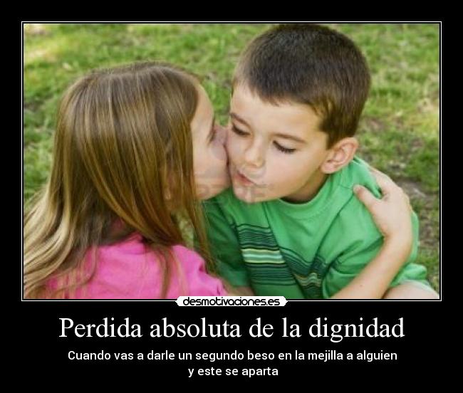 Perdida absoluta de la dignidad - Cuando vas a darle un segundo beso en la mejilla a alguien
y este se aparta