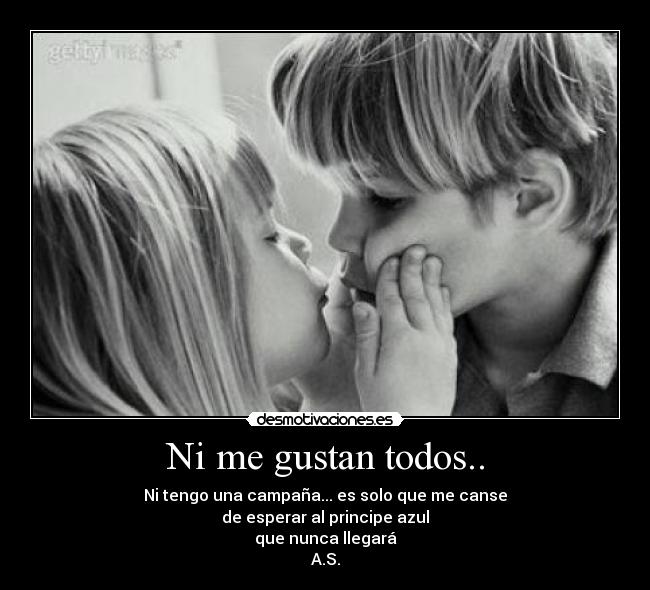 Ni me gustan todos.. - Ni tengo una campaña... es solo que me canse
de esperar al principe azul
que nunca llegará
A.S.