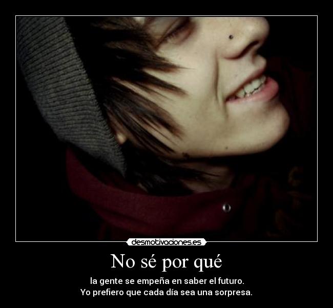 No sé por qué - la gente se empeña en saber el futuro.
Yo prefiero que cada día sea una sorpresa.