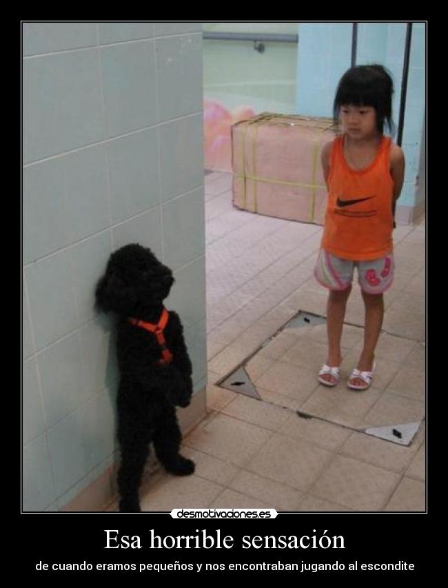 Esa horrible sensación - de cuando eramos pequeños y nos encontraban jugando al escondite
