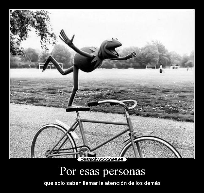 Por esas personas - que solo saben llamar la atención de los demás