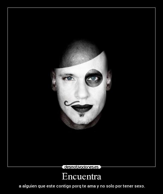 Encuentra - a alguien que este contigo porq te ama y no solo por tener sexo.