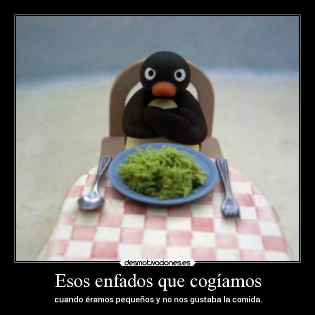 Esos enfados que cogíamos - cuando éramos pequeños y no nos gustaba la comida.