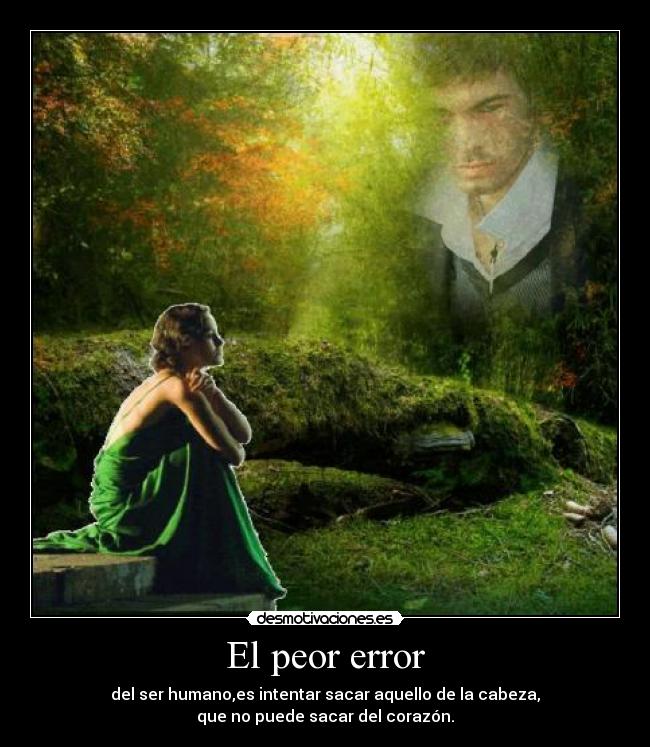 El peor error - del ser humano,es intentar sacar aquello de la cabeza,
que no puede sacar del corazón.