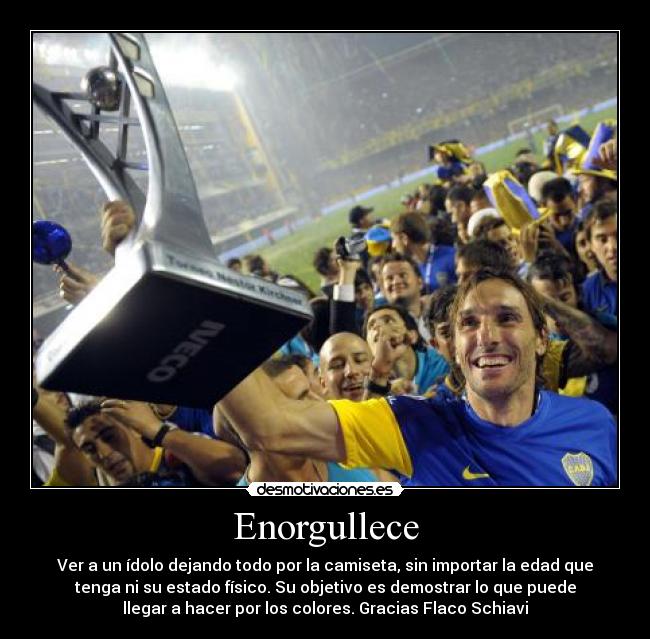 Enorgullece - Ver a un ídolo dejando todo por la camiseta, sin importar la edad que
tenga ni su estado físico. Su objetivo es demostrar lo que puede
llegar a hacer por los colores. Gracias Flaco Schiavi