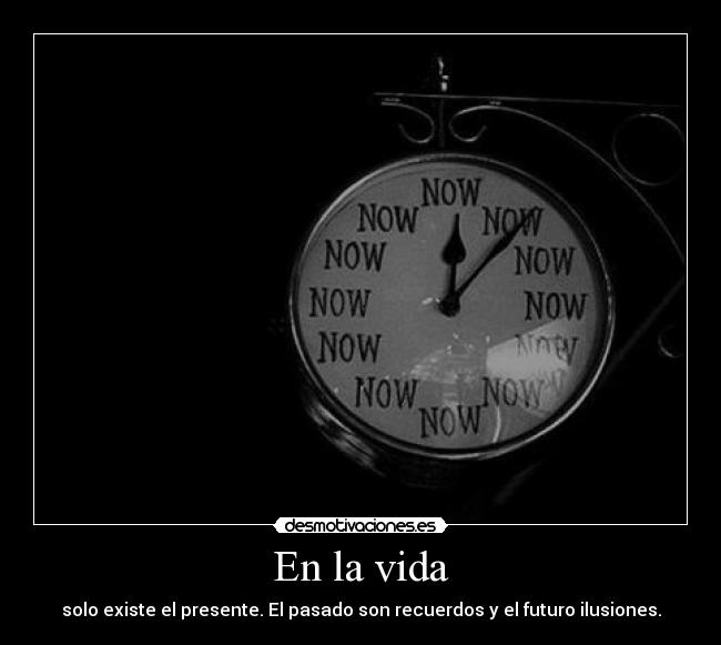 En la vida - solo existe el presente. El pasado son recuerdos y el futuro ilusiones.