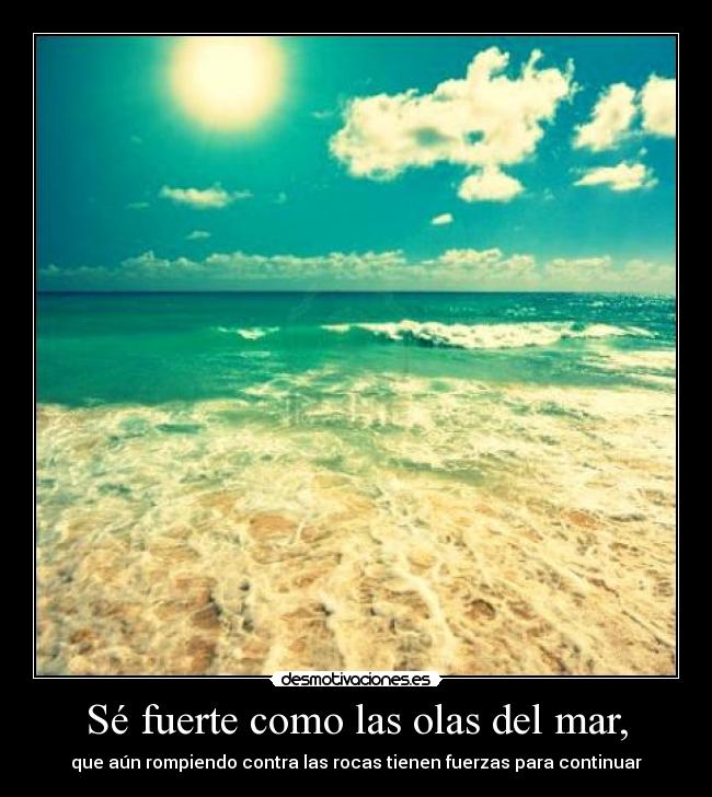 Sé fuerte como las olas del mar, - que aún rompiendo contra las rocas tienen fuerzas para continuar