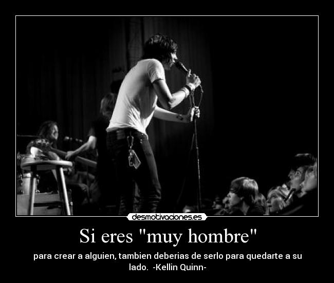 Si eres muy hombre - para crear a alguien, tambien deberias de serlo para quedarte a su
lado. -Kellin Quinn-