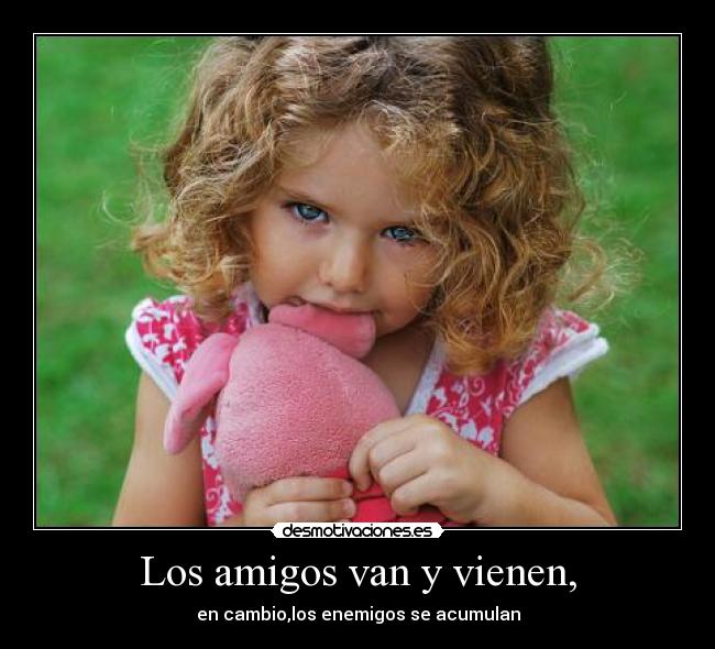 Los amigos van y vienen, - en cambio,los enemigos se acumulan