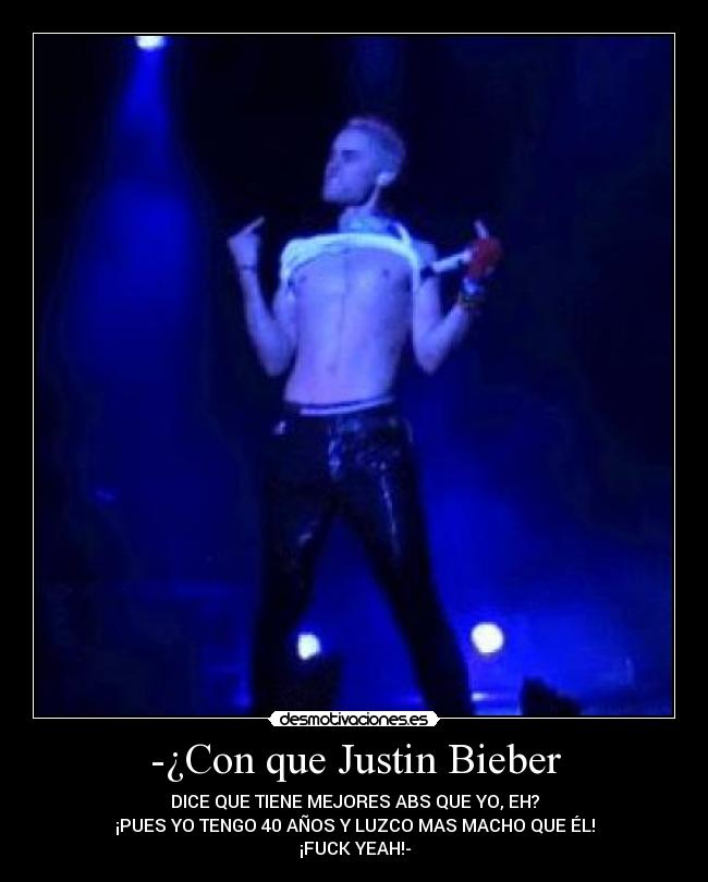 -¿Con que Justin Bieber - DICE QUE TIENE MEJORES ABS QUE YO, EH?
¡PUES YO TENGO 40 AÑOS Y LUZCO MAS MACHO QUE ÉL!
¡FUCK YEAH!-