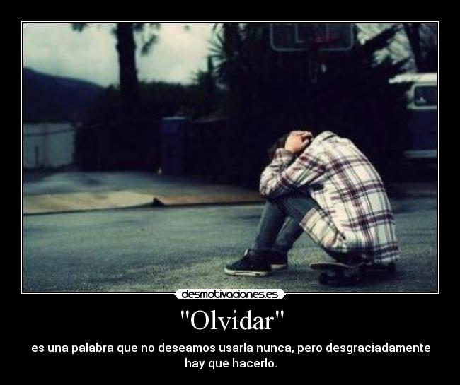 Olvidar - es una palabra que no deseamos usarla nunca, pero desgraciadamente
hay que hacerlo.