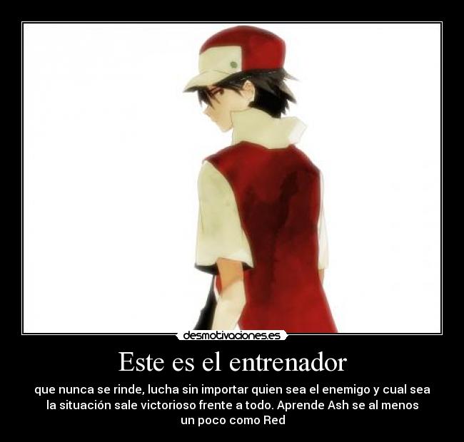 Este es el entrenador - que nunca se rinde, lucha sin importar quien sea el enemigo y cual sea
la situación sale victorioso frente a todo. Aprende Ash se al menos
un poco como Red