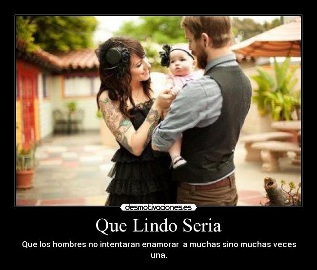 Que Lindo Seria - Que los hombres no intentaran enamorar  a muchas sino muchas veces una.