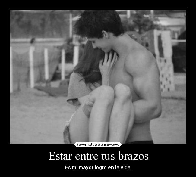 Estar entre tus brazos - Es mi mayor logro en la vida.