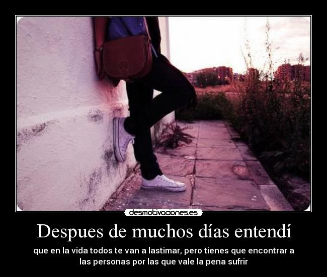 Despues de muchos días entendí - que en la vida todos te van a lastimar, pero tienes que encontrar a
las personas por las que vale la pena sufrir