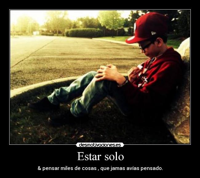 Estar solo - & pensar miles de cosas , que jamas avías pensado.