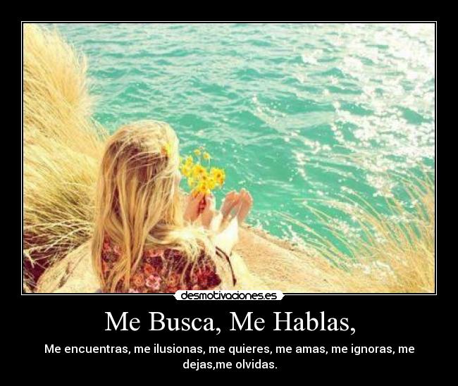 Me Busca, Me Hablas, - Me encuentras, me ilusionas, me quieres, me amas, me ignoras, me dejas,me olvidas.