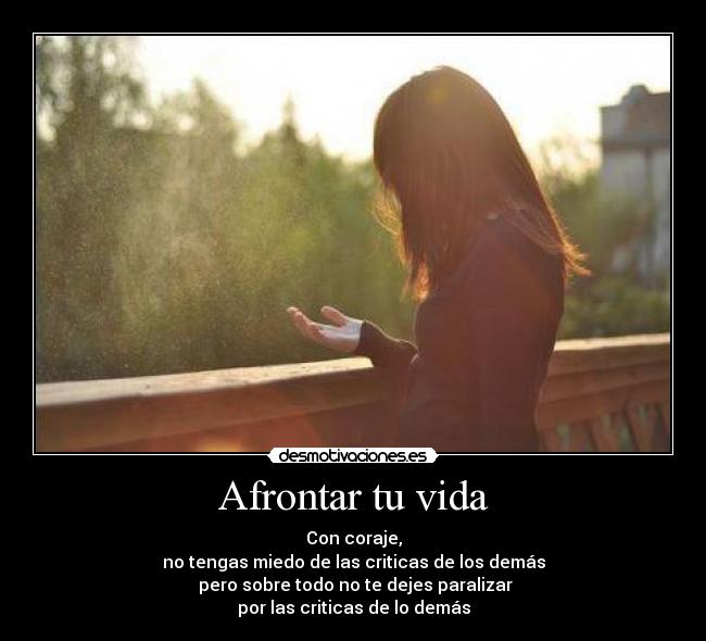 Afrontar tu vida - Con coraje,
no tengas miedo de las criticas de los demás
pero sobre todo no te dejes paralizar
por las criticas de lo demás