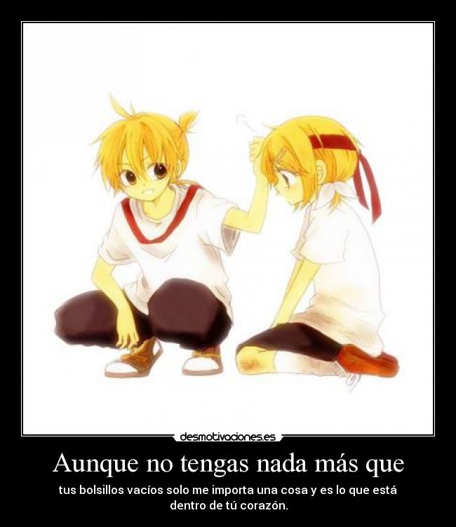 Aunque no tengas nada más que - tus bolsillos vacíos solo me importa una cosa y es lo que está dentro de tú corazón.