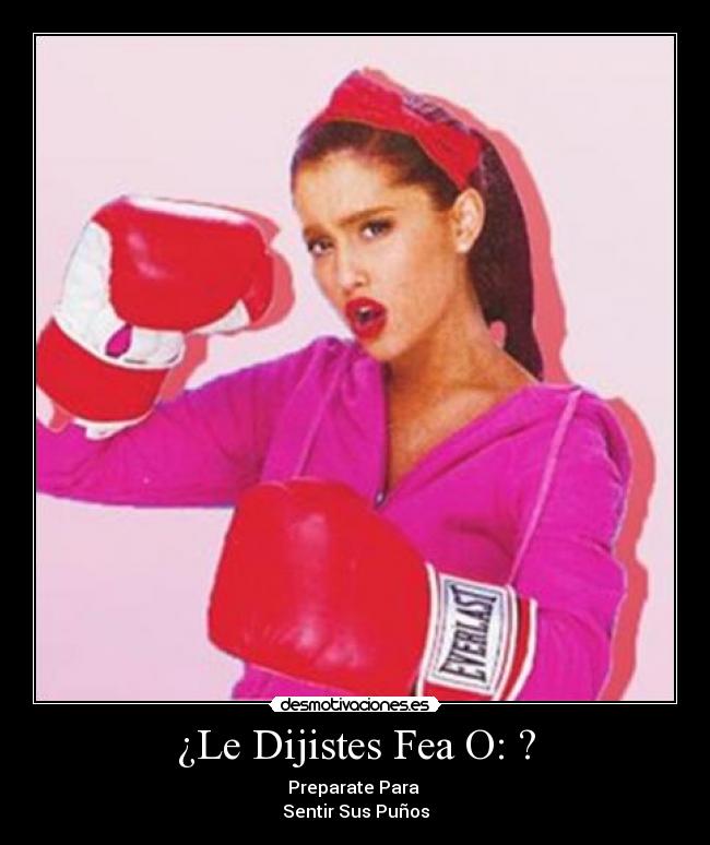 ¿Le Dijistes Fea O: ? - Preparate Para 
Sentir Sus Puños