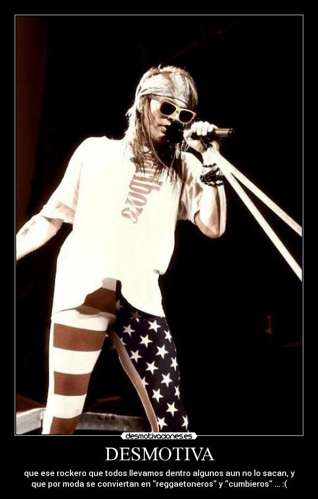 DESMOTIVA - que ese rockero que todos llevamos dentro algunos aun no lo sacan, y
que por moda se conviertan en reggaetoneros y cumbieros ... :(