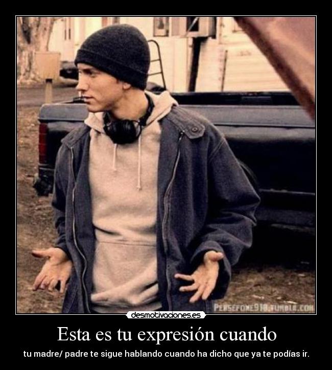 Esta es tu expresión cuando - tu madre/ padre te sigue hablando cuando ha dicho que ya te podías ir.