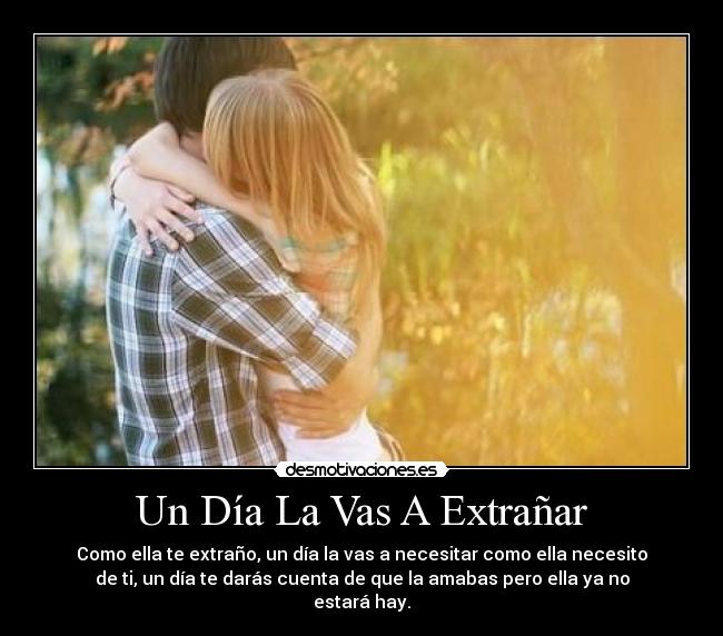 Un Día La Vas A Extrañar - Como ella te extraño, un día la vas a necesitar como ella necesito
de ti, un día te darás cuenta de que la amabas pero ella ya no
estará hay.