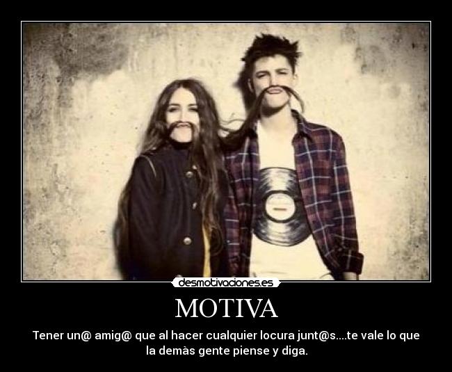 MOTIVA - Tener un@ amig@ que al hacer cualquier locura junt@s....te vale lo que
la demàs gente piense y diga.