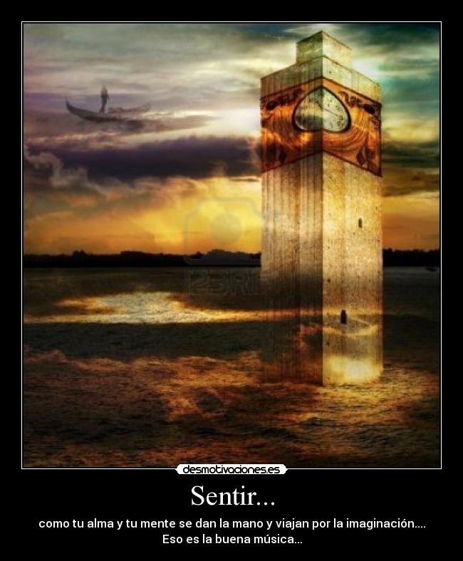 Sentir... - como tu alma y tu mente se dan la mano y viajan por la imaginación....
Eso es la buena música...