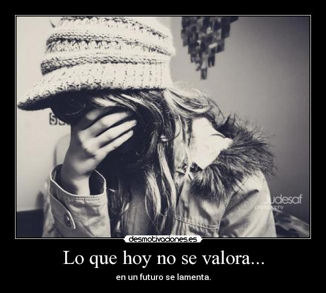 Lo que hoy no se valora... - en un futuro se lamenta.