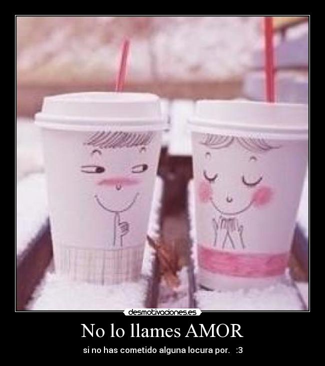 No lo llames AMOR - si no has cometido alguna locura por. ♥ :3