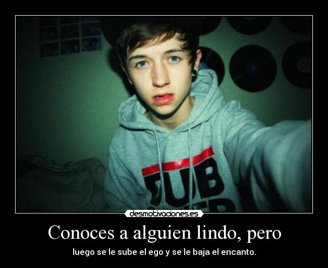 Conoces a alguien lindo, pero - luego se le sube el ego y se le baja el encanto.