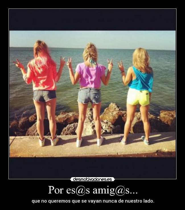 Por es@s amig@s... - que no queremos que se vayan nunca de nuestro lado.