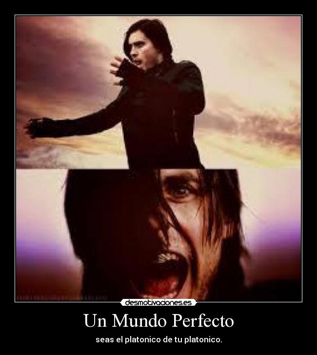 Un Mundo Perfecto - seas el platonico de tu platonico.