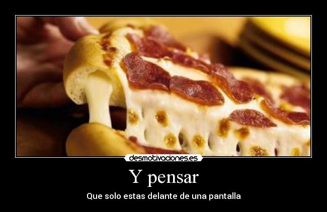 Y pensar - Que solo estas delante de una pantalla