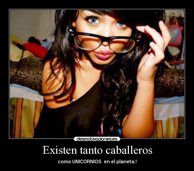 Existen tanto caballeros - como UNICORNIOS en el planeta.!
