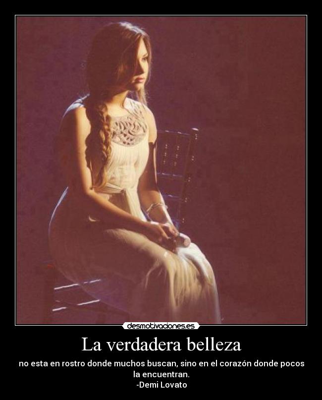 La verdadera belleza - no esta en rostro donde muchos buscan, sino en el corazón donde pocos
la encuentran.
-Demi Lovato