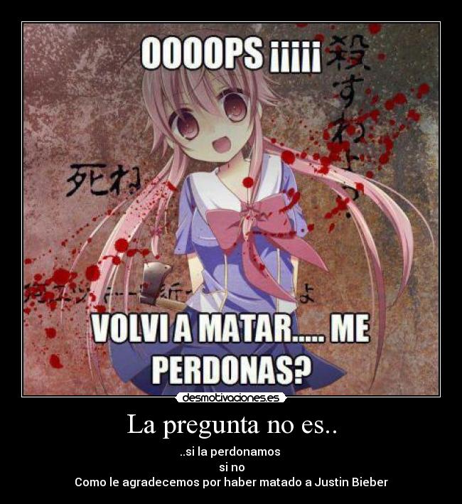 La pregunta no es.. - ..si la perdonamos 
si no
Como le agradecemos por haber matado a Justin Bieber