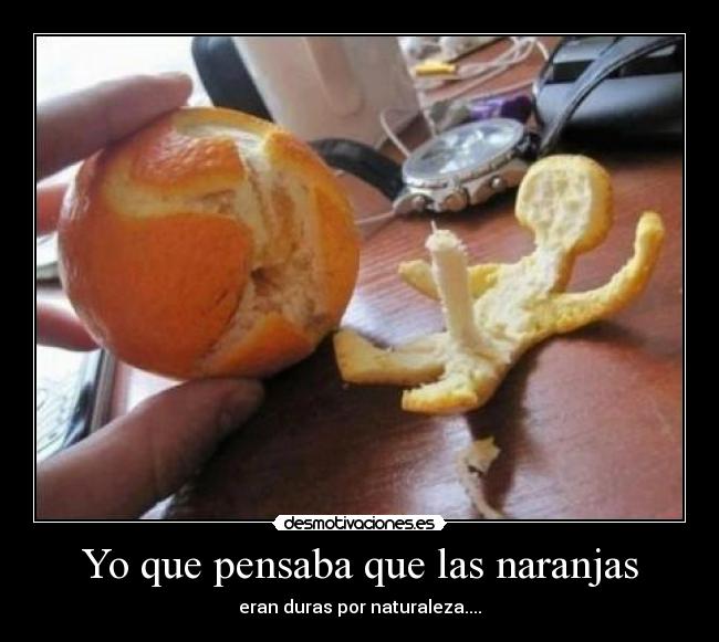 Yo que pensaba que las naranjas - eran duras por naturaleza....